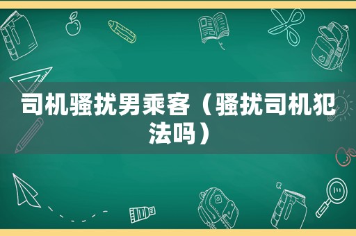 司機(jī)騷擾男乘客（騷擾司機(jī)犯法嗎）