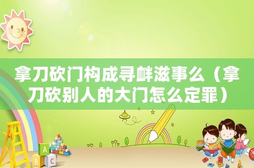 拿刀砍門構成尋釁滋事么（拿刀砍別人的大門怎么定罪）
