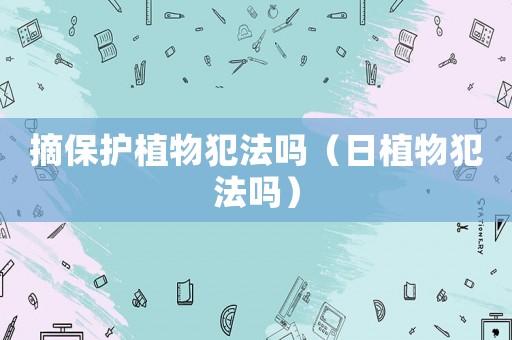 摘保護植物犯法嗎（日植物犯法嗎）