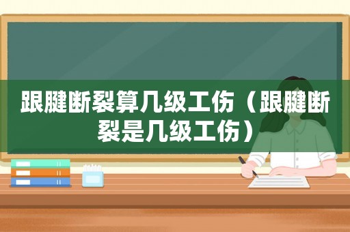 跟腱斷裂算幾級工傷（跟腱斷裂是幾級工傷）