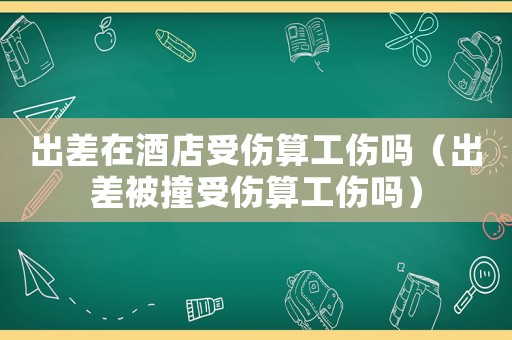 出差在酒店受傷算工傷嗎（出差被撞受傷算工傷嗎）