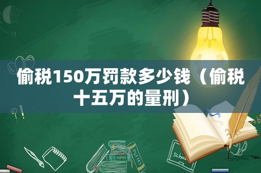 偷稅150萬罰款多少錢（偷稅十五萬的量刑）