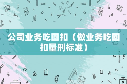 公司業(yè)務(wù)吃回扣（做業(yè)務(wù)吃回扣量刑標(biāo)準(zhǔn)）