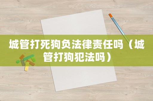 城管打死狗負法律責任嗎（城管打狗犯法嗎）