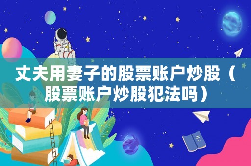 丈夫用妻子的股票賬戶炒股（股票賬戶炒股犯法嗎）