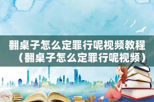 翻桌子怎么定罪行呢視頻教程（翻桌子怎么定罪行呢視頻）