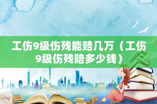工傷9級傷殘能賠幾萬（工傷9級傷殘陪多少錢）