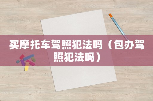買摩托車駕照犯法嗎（包辦駕照犯法嗎）