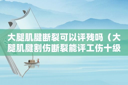 大腿肌腱斷裂可以評殘嗎（大腿肌腱割傷斷裂能評工傷十級嗎）
