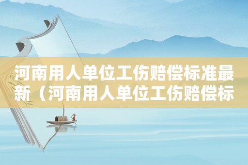 河南用人單位工傷賠償標(biāo)準(zhǔn)最新（河南用人單位工傷賠償標(biāo)準(zhǔn)）