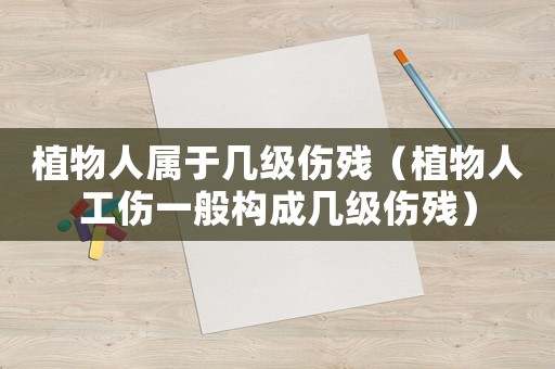 植物人屬于幾級傷殘（植物人工傷一般構成幾級傷殘）