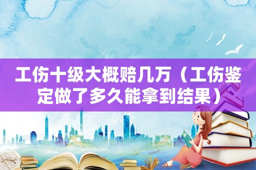 工傷十級(jí)大概賠幾萬（工傷鑒定做了多久能拿到結(jié)果）