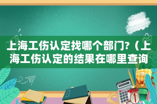 上海工傷認定找哪個部門?（上海工傷認定的結果在哪里查詢）