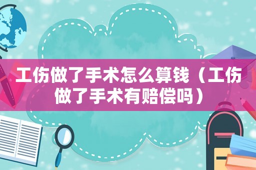 工傷做了手術怎么算錢（工傷做了手術有賠償嗎）