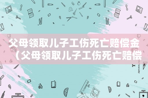 父母領取兒子工傷死亡賠償金（父母領取兒子工傷死亡賠償）