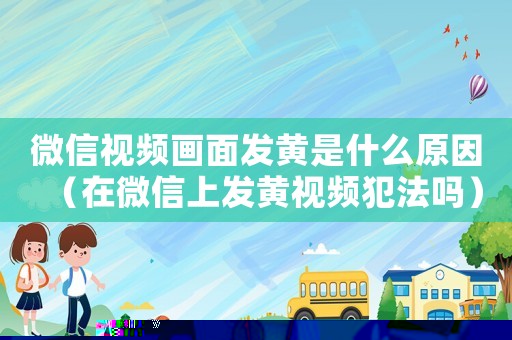 微信視頻畫面發黃是什么原因（在微信上發黃視頻犯法嗎）