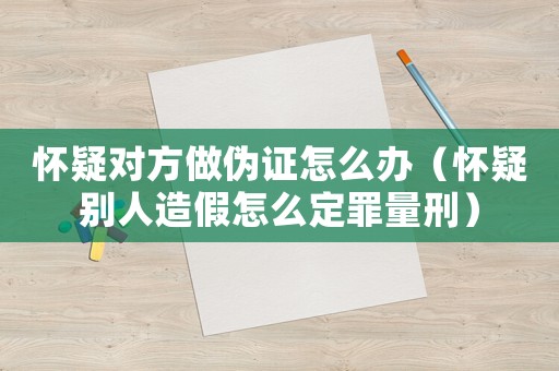 懷疑對方做偽證怎么辦（懷疑別人造假怎么定罪量刑）