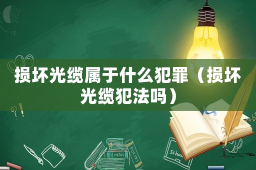 損壞光纜屬于什么犯罪（損壞光纜犯法嗎）