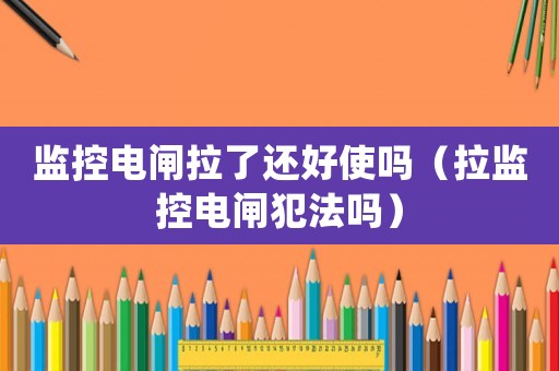 監控電閘拉了還好使嗎（拉監控電閘犯法嗎）