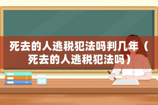 死去的人逃稅犯法嗎判幾年（死去的人逃稅犯法嗎）