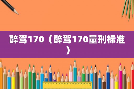 醉駕170（醉駕170量刑標(biāo)準(zhǔn)）