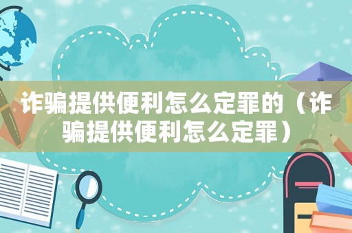 詐騙提供便利怎么定罪的（詐騙提供便利怎么定罪）
