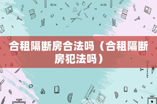 合租隔斷房合法嗎（合租隔斷房犯法嗎）