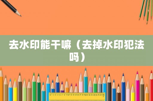 去水印能干嘛（去掉水印犯法嗎）