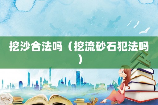 挖沙合法嗎（挖流砂石犯法嗎）