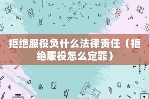 拒絕服役負什么法律責任（拒絕服役怎么定罪）