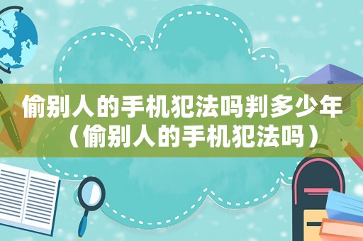 偷別人的手機犯法嗎判多少年（偷別人的手機犯法嗎）