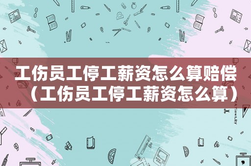 工傷員工停工薪資怎么算賠償（工傷員工停工薪資怎么算）