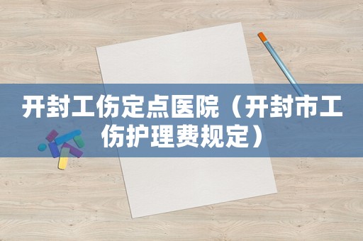 開封工傷定點醫院（開封市工傷護理費規定）
