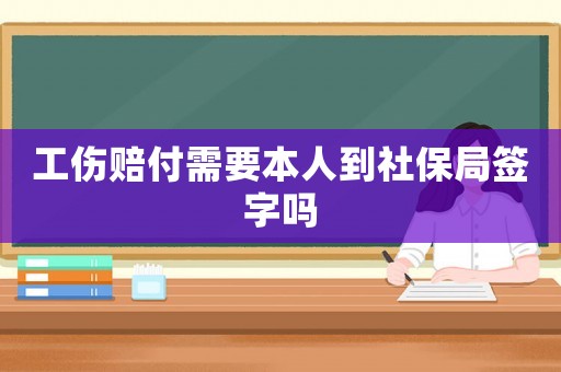 工傷賠付需要本人到社保局簽字嗎