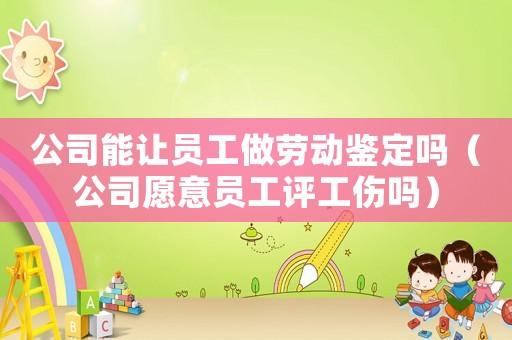 公司能讓員工做勞動鑒定嗎（公司愿意員工評工傷嗎）