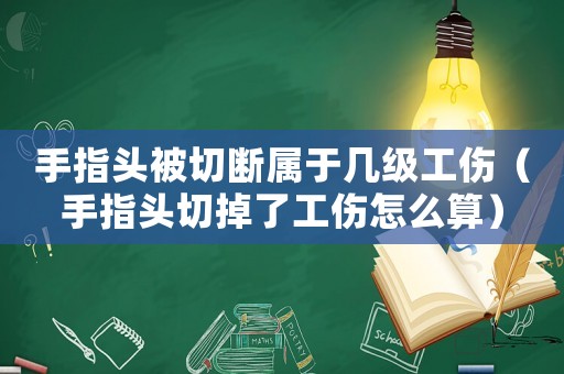 手指頭被切斷屬于幾級工傷（手指頭切掉了工傷怎么算）
