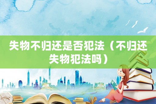 失物不歸還是否犯法（不歸還失物犯法嗎）