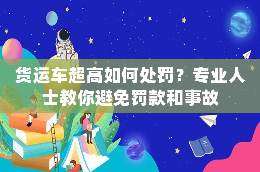 貨運(yùn)車超高如何處罰？專業(yè)人士教你避免罰款和事故