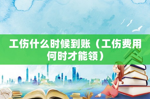 工傷什么時候到賬（工傷費用何時才能領）