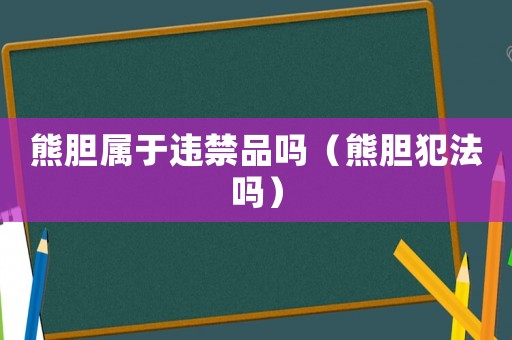 熊膽屬于違禁品嗎（熊膽犯法嗎）