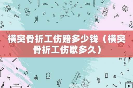 橫突骨折工傷賠多少錢（橫突骨折工傷歇多久）