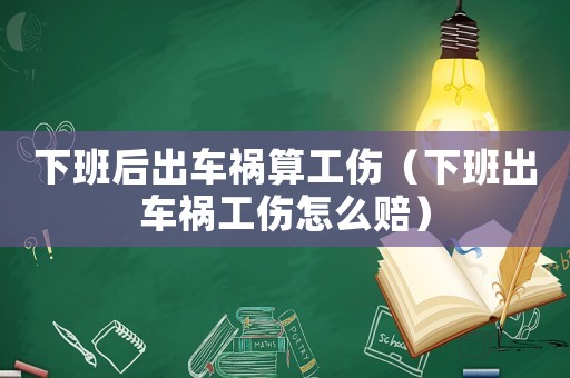 下班后出車禍算工傷（下班出車禍工傷怎么賠）