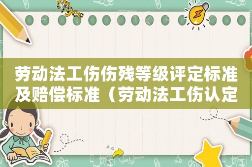 勞動法工傷傷殘等級評定標準及賠償標準（勞動法工傷認定等級）