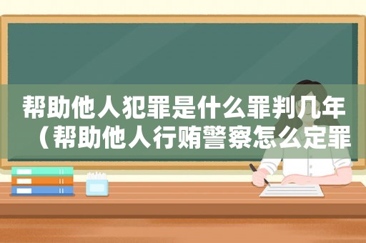 幫助他人犯罪是什么罪判幾年（幫助他人行賄警察怎么定罪）