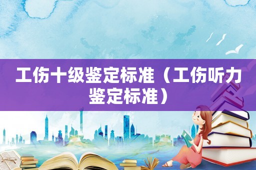 工傷十級鑒定標(biāo)準(zhǔn)（工傷聽力鑒定標(biāo)準(zhǔn)）