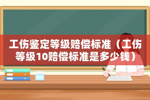 工傷鑒定等級賠償標準（工傷等級10賠償標準是多少錢）