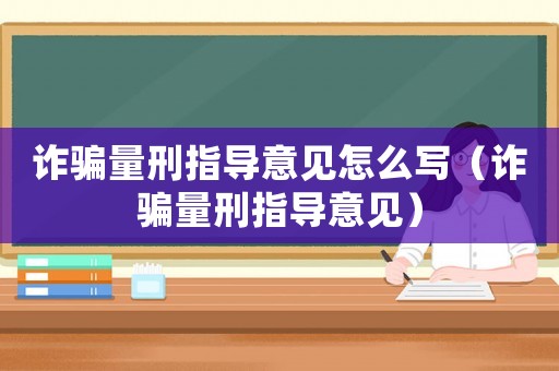 詐騙量刑指導意見怎么寫（詐騙量刑指導意見）
