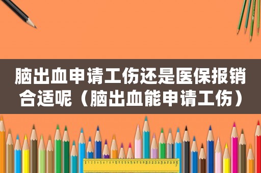 腦出血申請工傷還是醫保報銷合適呢（腦出血能申請工傷）