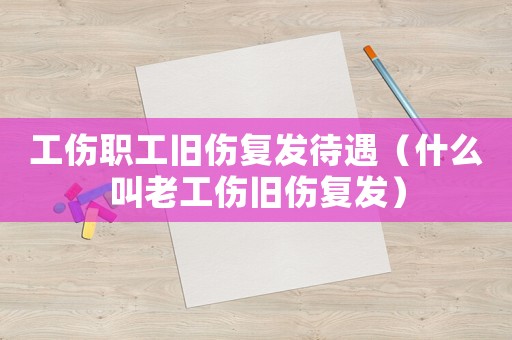 工傷職工舊傷復發待遇（什么叫老工傷舊傷復發）