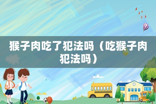 猴子肉吃了犯法嗎（吃猴子肉犯法嗎）